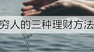 穷人的三种理财方法,你不理财,财不理你 穷人的三种理财方法,你不理财,财不理你